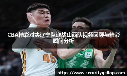CBA精彩对决辽宁队迎战山西队视频回顾与精彩瞬间分析