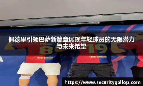 佩德里引领巴萨新篇章展现年轻球员的无限潜力与未来希望