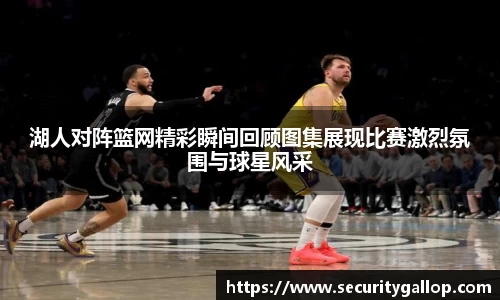 湖人对阵篮网精彩瞬间回顾图集展现比赛激烈氛围与球星风采