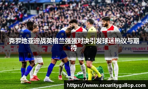克罗地亚迎战英格兰强强对决引发球迷热议与期待