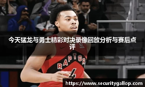 今天猛龙与勇士精彩对决录像回放分析与赛后点评