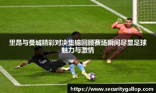 里昂与曼城精彩对决集锦回顾赛场瞬间尽显足球魅力与激情