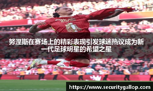 努涅斯在赛场上的精彩表现引发球迷热议成为新一代足球明星的希望之星